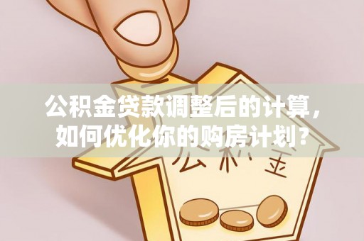 裕安公积金贷款调整后的计算，如何优化你的购房计划？