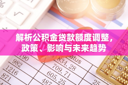 裕安解析公积金贷款额度调整，政策、影响与未来趋势