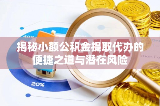 裕安揭秘小额公积金提取代办的便捷之道与潜在风险