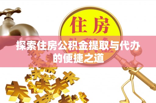 裕安探索住房公积金提取与代办的便捷之道