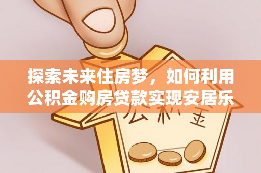 裕安探索未来住房梦，如何利用公积金购房贷款实现安居乐业