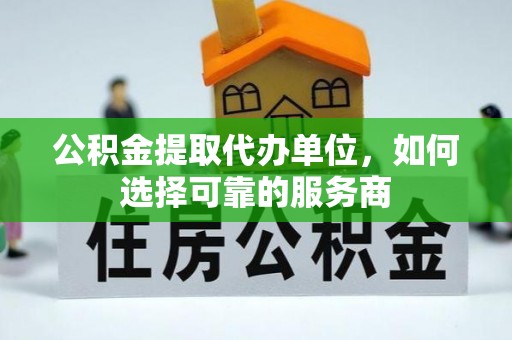 裕安公积金提取代办单位，如何选择可靠的服务商