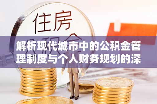 裕安解析现代城市中的公积金管理制度与个人财务规划的深度关联