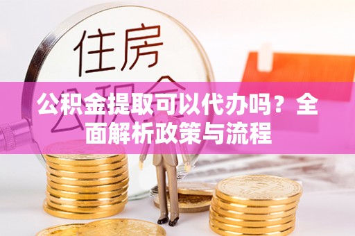 裕安公积金提取可以代办吗？全面解析政策与流程