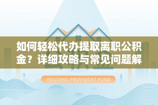 裕安如何轻松代办提取离职公积金？详细攻略与常见问题解析
