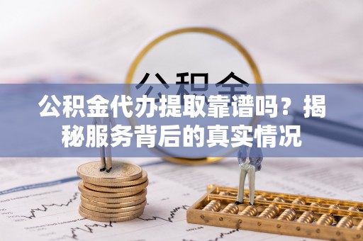 裕安公积金代办提取靠谱吗？揭秘服务背后的真实情况