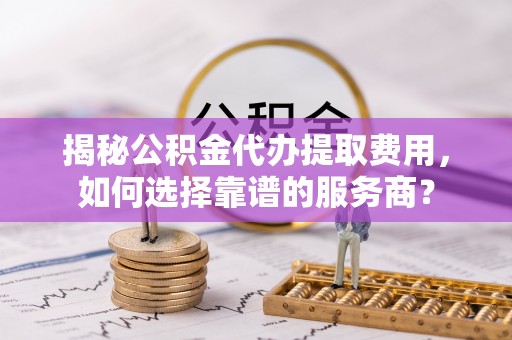 裕安揭秘公积金代办提取费用，如何选择靠谱的服务商？