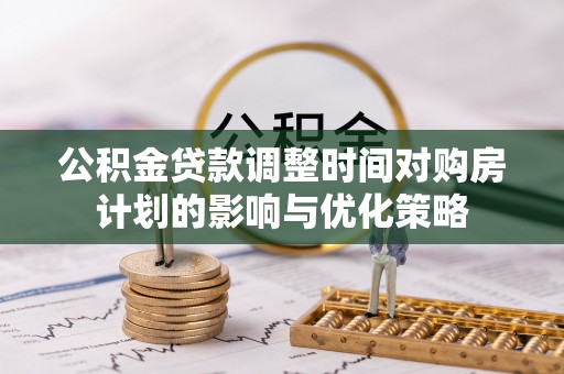 裕安公积金贷款调整时间对购房计划的影响与优化策略