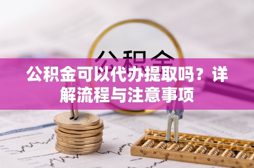 裕安公积金可以代办提取吗？详解流程与注意事项
