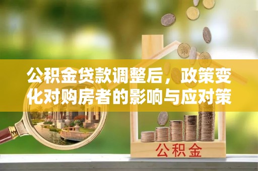 裕安公积金贷款调整后，政策变化对购房者的影响与应对策略