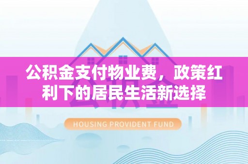 裕安公积金支付物业费，政策红利下的居民生活新选择