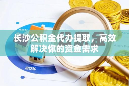 裕安长沙公积金代办提取，高效解决你的资金需求