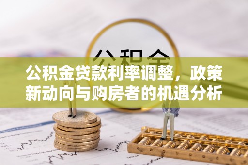 裕安公积金贷款利率调整，政策新动向与购房者的机遇分析