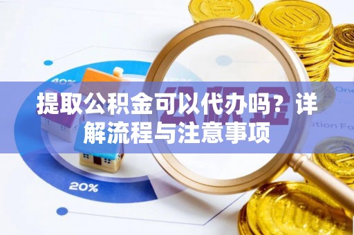 裕安提取公积金可以代办吗？详解流程与注意事项