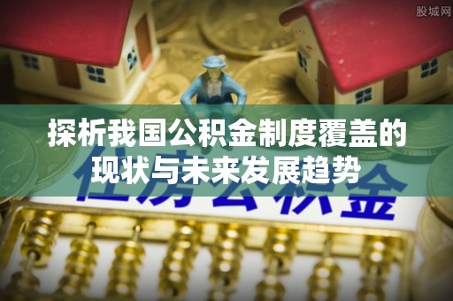 裕安探析我国公积金制度覆盖的现状与未来发展趋势