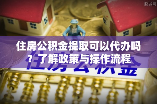 裕安住房公积金提取可以代办吗？了解政策与操作流程