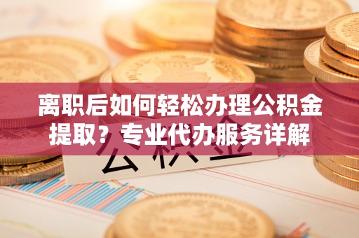 裕安离职后如何轻松办理公积金提取？专业代办服务详解