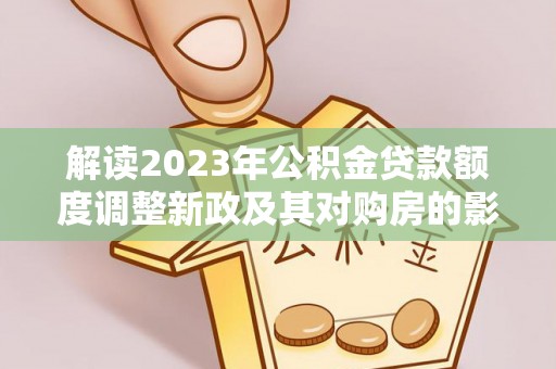 裕安解读2023年公积金贷款额度调整新政及其对购房的影响