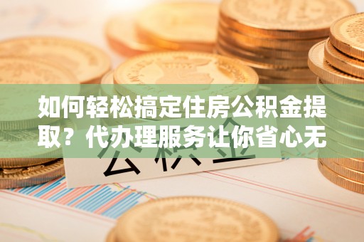 裕安如何轻松搞定住房公积金提取？代办理服务让你省心无忧