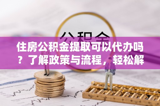 裕安住房公积金提取可以代办吗？了解政策与流程，轻松解决疑惑