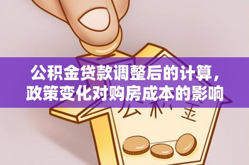 裕安公积金贷款调整后的计算，政策变化对购房成本的影响与应对策略