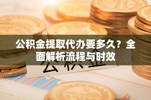 裕安公积金提取代办要多久？全面解析流程与时效