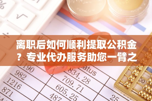 裕安离职后如何顺利提取公积金？专业代办服务助您一臂之力