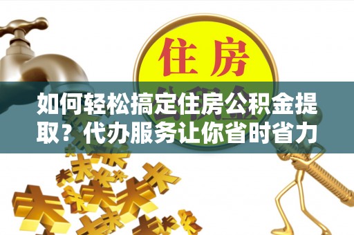 裕安如何轻松搞定住房公积金提取？代办服务让你省时省力