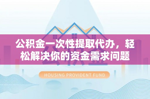 裕安公积金一次性提取代办，轻松解决你的资金需求问题