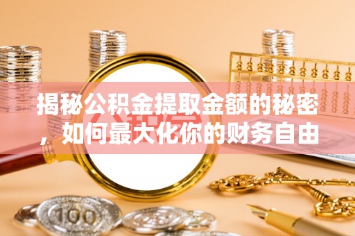 裕安揭秘公积金提取金额的秘密，如何最大化你的财务自由