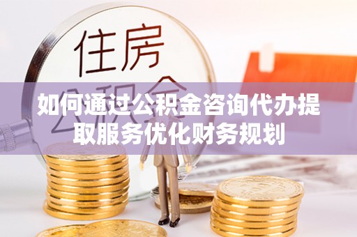 裕安如何通过公积金咨询代办提取服务优化财务规划