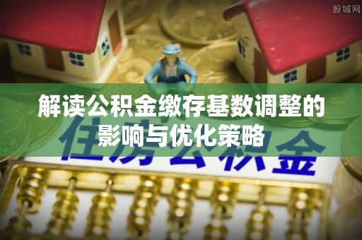 裕安解读公积金缴存基数调整的影响与优化策略
