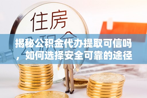 裕安揭秘公积金代办提取可信吗，如何选择安全可靠的途径