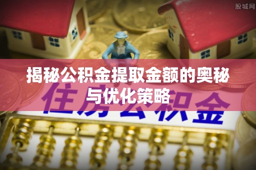 裕安揭秘公积金提取金额的奥秘与优化策略