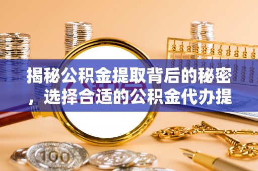 裕安揭秘公积金提取背后的秘密，选择合适的公积金代办提取公司是关键