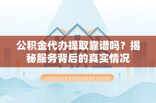 裕安公积金代办提取靠谱吗？揭秘服务背后的真实情况