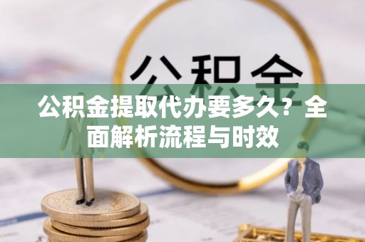 裕安公积金提取代办要多久？全面解析流程与时效