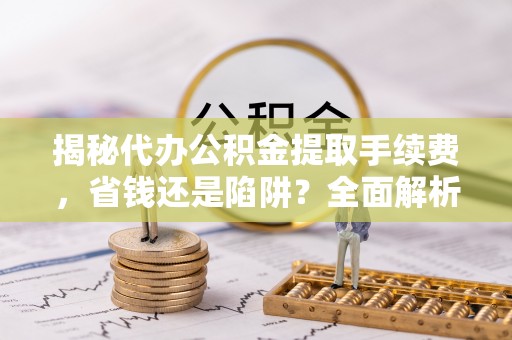 裕安揭秘代办公积金提取手续费，省钱还是陷阱？全面解析与避坑指南