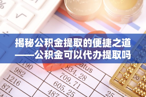 裕安揭秘公积金提取的便捷之道——公积金可以代办提取吗？