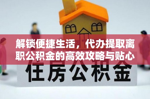 裕安解锁便捷生活，代办提取离职公积金的高效攻略与贴心建议