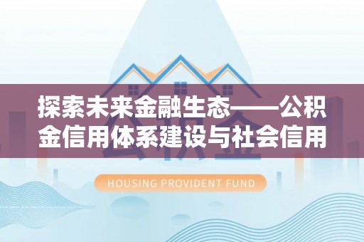 裕安探索未来金融生态——公积金信用体系建设与社会信用体系的深度融合