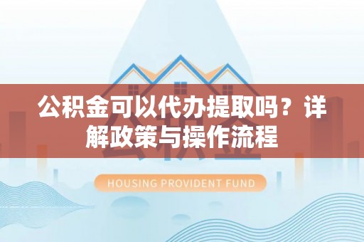 裕安公积金可以代办提取吗？详解政策与操作流程