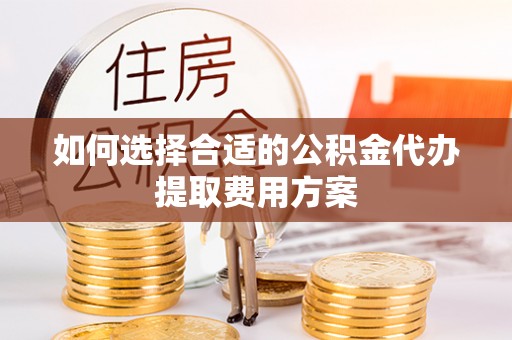 裕安如何选择合适的公积金代办提取费用方案