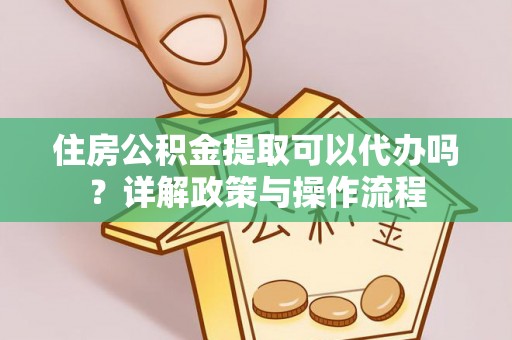 裕安住房公积金提取可以代办吗？详解政策与操作流程