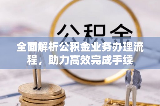 裕安全面解析公积金业务办理流程，助力高效完成手续