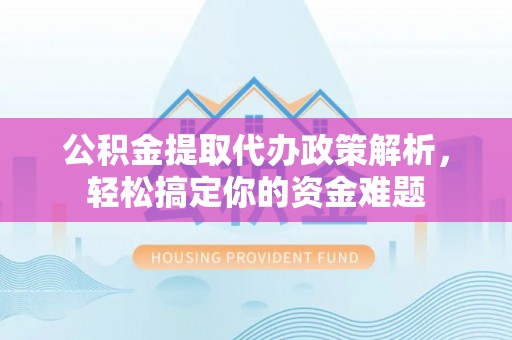 裕安公积金提取代办政策解析，轻松搞定你的资金难题