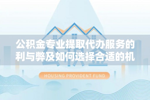 裕安公积金专业提取代办服务的利与弊及如何选择合适的机构