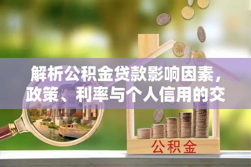 裕安解析公积金贷款影响因素，政策、利率与个人信用的交织作用
