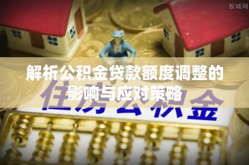 裕安解析公积金贷款额度调整的影响与应对策略