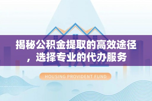 裕安揭秘公积金提取的高效途径，选择专业的代办服务